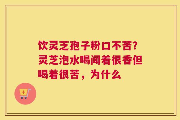 饮灵芝孢子粉口不苦？灵芝泡水喝闻着很香但喝着很苦，为什么
