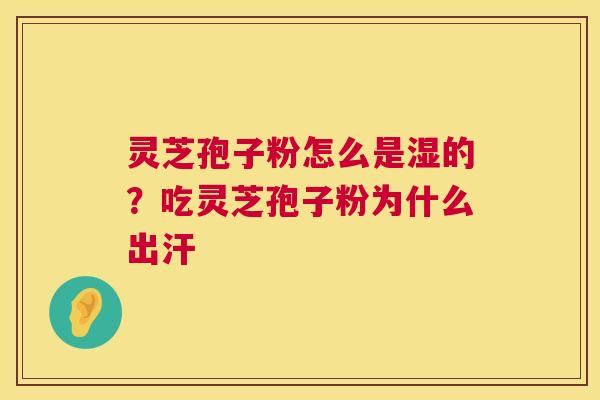 灵芝孢子粉怎么是湿的？吃灵芝孢子粉为什么出汗