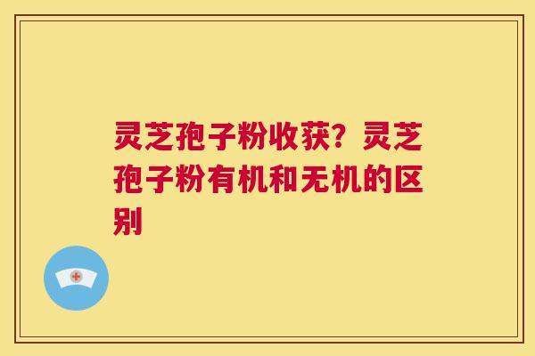 灵芝孢子粉收获？灵芝孢子粉有机和无机的区别