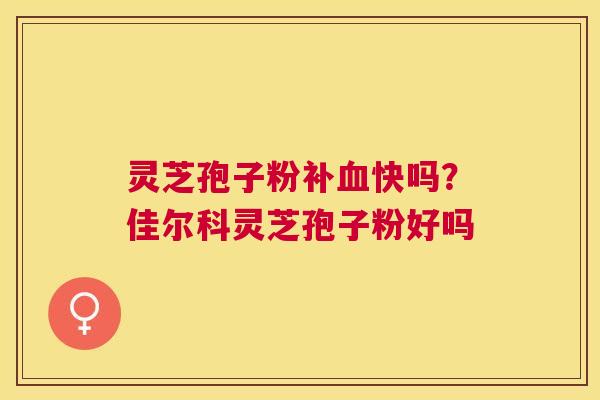 灵芝孢子粉补血快吗？佳尔科灵芝孢子粉好吗