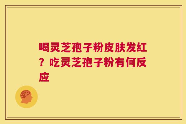 喝灵芝孢子粉皮肤发红？吃灵芝孢子粉有何反应