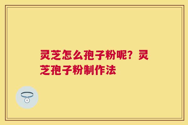 灵芝怎么孢子粉呢？灵芝孢子粉制作法