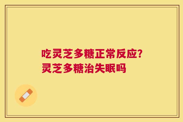 吃灵芝多糖正常反应？灵芝多糖治失眠吗