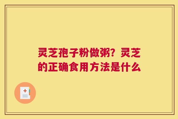 灵芝孢子粉做粥？灵芝的正确食用方法是什么