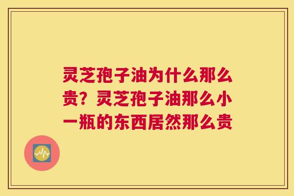 灵芝孢子油为什么那么贵？灵芝孢子油那么小一瓶的东西居然那么贵