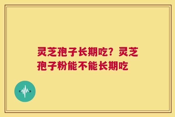 灵芝孢子长期吃？灵芝孢子粉能不能长期吃