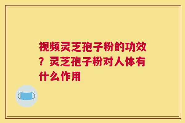 视频灵芝孢子粉的功效？灵芝孢子粉对人体有什么作用