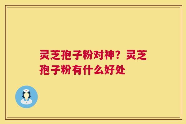 灵芝孢子粉对神？灵芝孢子粉有什么好处