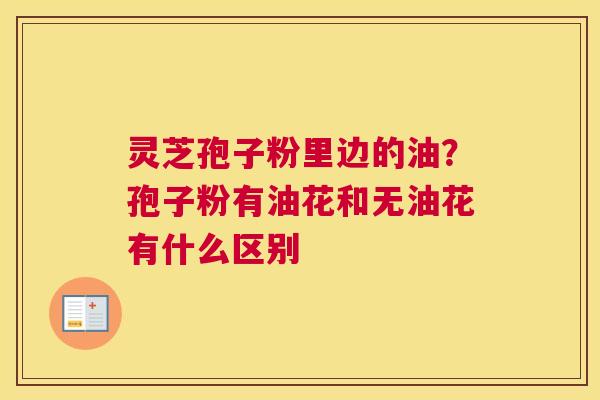 灵芝孢子粉里边的油？孢子粉有油花和无油花有什么区别