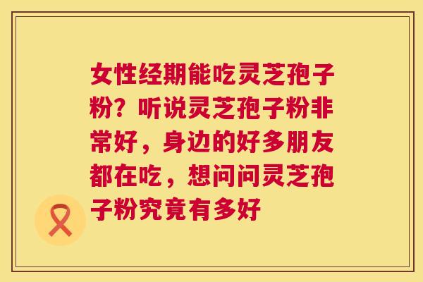 女性经期能吃灵芝孢子粉？听说灵芝孢子粉非常好，身边的好多朋友都在吃，想问问灵芝孢子粉究竟有多好