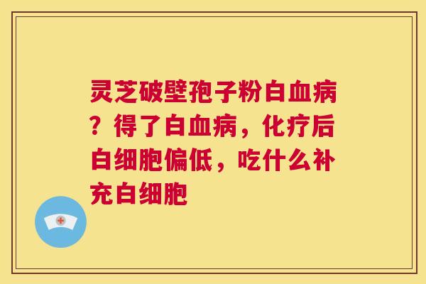灵芝破壁孢子粉白血病？得了白血病，化疗后白细胞偏低，吃什么补充白细胞