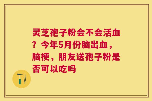 灵芝孢子粉会不会活？今年5月份脑出，脑梗，朋友送孢子粉是否可以吃吗