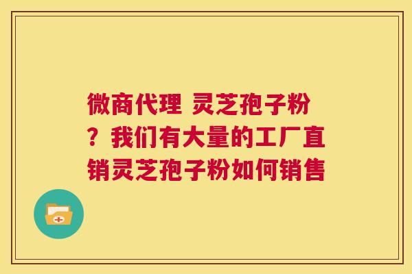 微商代理 灵芝孢子粉？我们有大量的工厂直销灵芝孢子粉如何销售