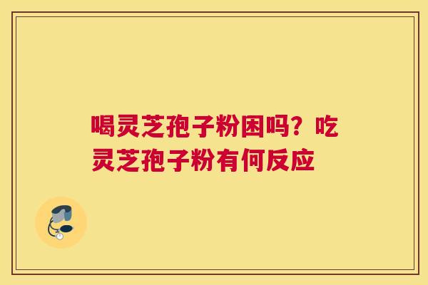 喝灵芝孢子粉困吗？吃灵芝孢子粉有何反应