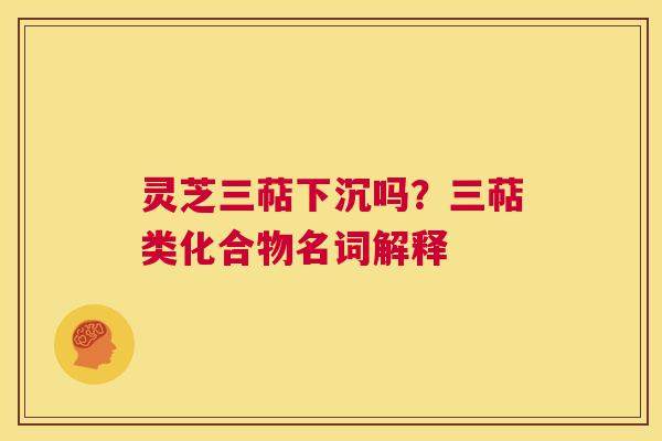 灵芝三萜下沉吗?三萜类化合物名词解释 灵芝三萜下沉吗?三萜类化合物名词解释