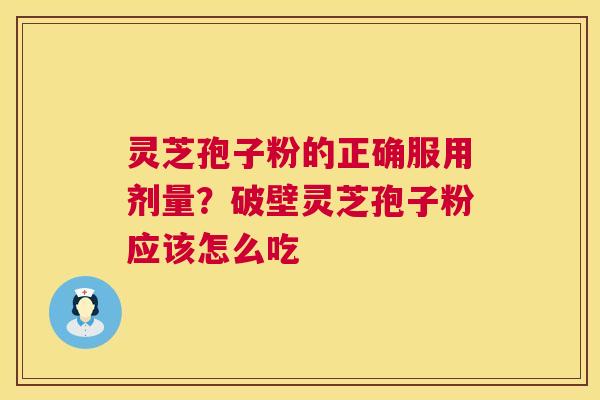 灵芝孢子粉的正确服用剂量？破壁灵芝孢子粉应该怎么吃