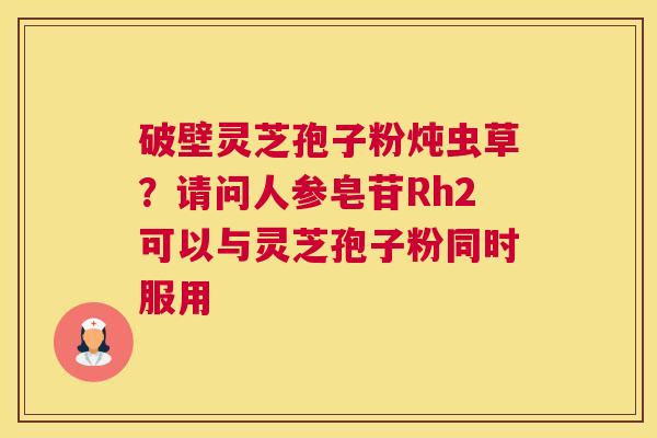 破壁灵芝孢子粉炖虫草？请问人参皂苷Rh2可以与灵芝孢子粉同时服用