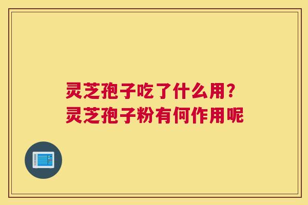 灵芝孢子吃了什么用？灵芝孢子粉有何作用呢