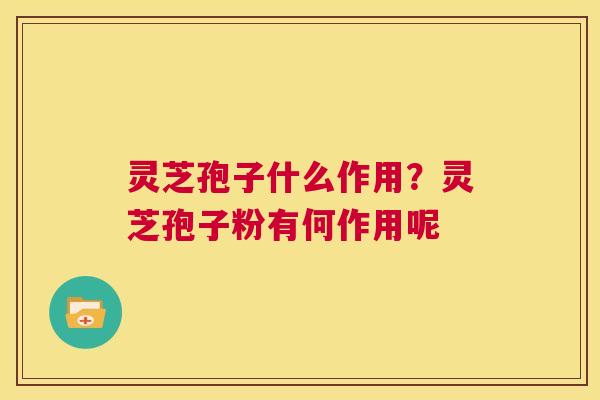 灵芝孢子什么作用？灵芝孢子粉有何作用呢