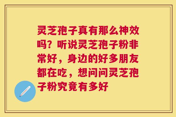 灵芝孢子真有那么神效吗？听说灵芝孢子粉非常好，身边的好多朋友都在吃，想问问灵芝孢子粉究竟有多好