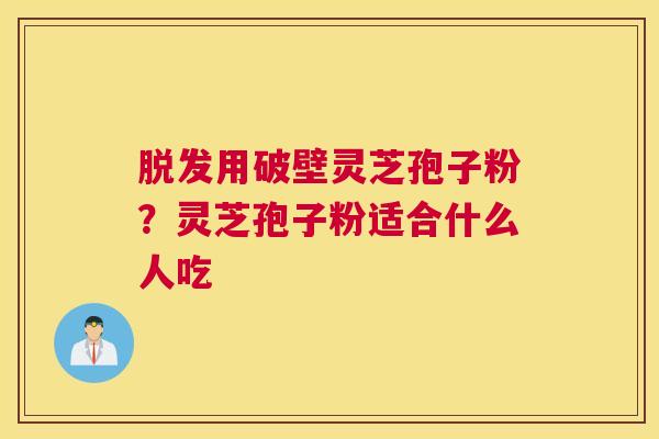 脱发用破壁灵芝孢子粉？灵芝孢子粉适合什么人吃