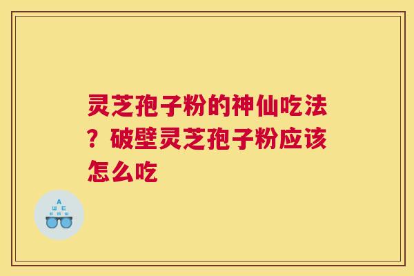 灵芝孢子粉的神仙吃法？破壁灵芝孢子粉应该怎么吃