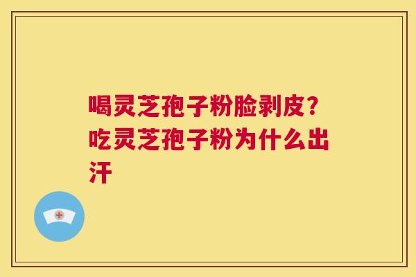 喝灵芝孢子粉脸剥皮？吃灵芝孢子粉为什么出汗