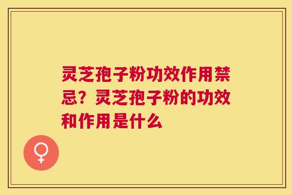 灵芝孢子粉功效作用禁忌？灵芝孢子粉的功效和作用是什么