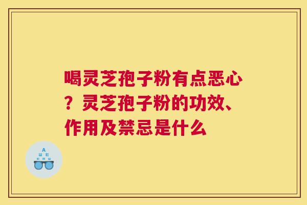 喝灵芝孢子粉有点恶心？灵芝孢子粉的功效、作用及禁忌是什么