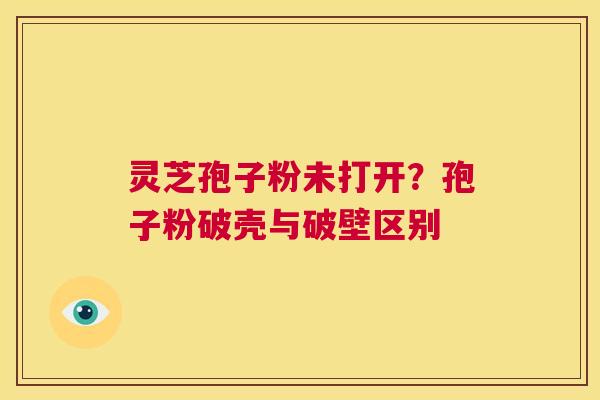 灵芝孢子粉未打开？孢子粉破壳与破壁区别