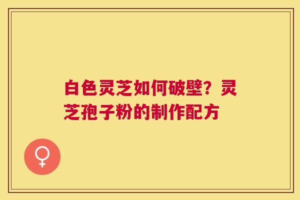 白色灵芝如何破壁?灵芝孢子粉的制作配方 白色灵芝如何破壁?灵芝孢子粉的制作配方