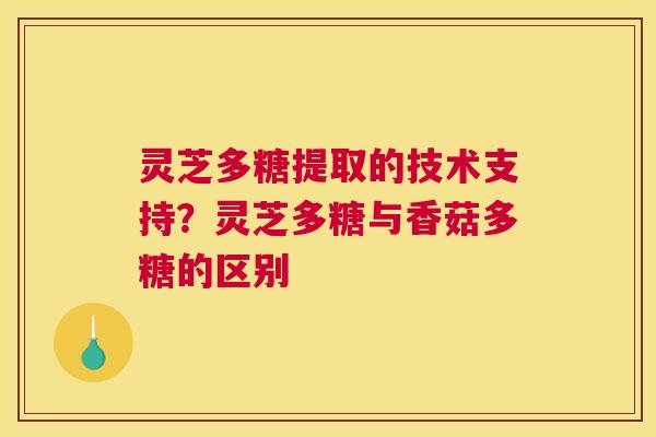 灵芝多糖提取的技术支持？灵芝多糖与香菇多糖的区别