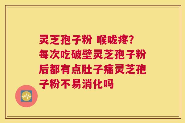 灵芝孢子粉 喉咙疼？每次吃破壁灵芝孢子粉后都有点肚子痛灵芝孢子粉不易消化吗