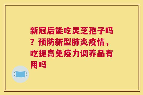 新冠后能吃灵芝孢子吗?新型炎疫情,吃提高免疫力调养品有用吗 新冠后能吃灵芝孢子吗?新型炎疫情,吃提高免疫力调养品有用吗
