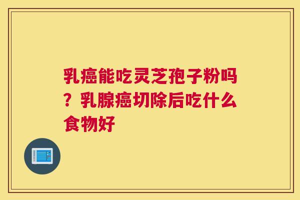 乳癌能吃灵芝孢子粉吗？乳腺癌切除后吃什么食物好