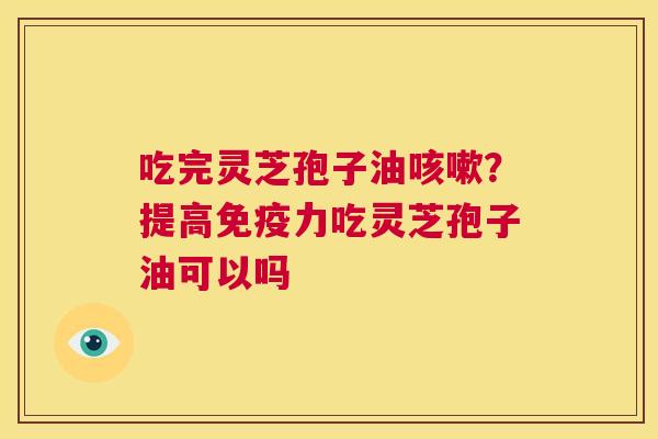 吃完灵芝孢子油咳嗽？提高免疫力吃灵芝孢子油可以吗