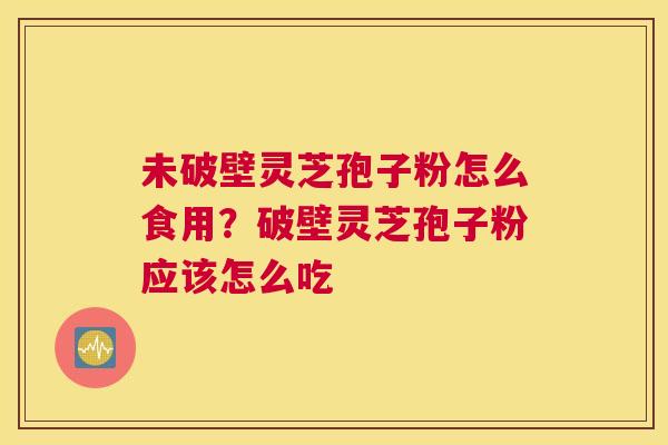 未破壁灵芝孢子粉怎么食用？破壁灵芝孢子粉应该怎么吃