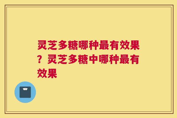 灵芝多糖哪种最有效果？灵芝多糖中哪种最有效果