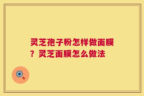 灵芝孢子粉怎样做面膜？灵芝面膜怎么做法