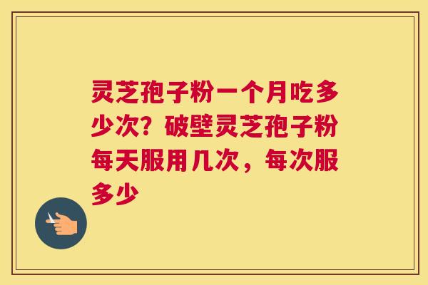 灵芝孢子粉一个月吃多少次？破壁灵芝孢子粉每天服用几次，每次服多少
