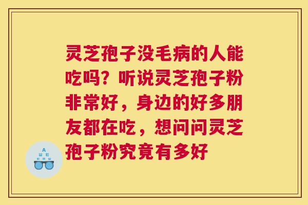 灵芝孢子没毛的人能吃吗?听说灵芝孢子粉非常好,身边的好多朋友都在吃,想问问灵芝孢子粉究竟有多好 灵芝孢子没毛的人能吃吗?听说灵芝孢子粉非常好,身边的好多朋友都在吃,想问问灵芝孢子粉究竟有多好