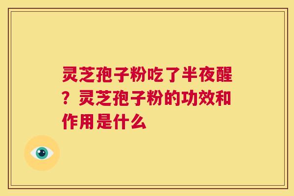 灵芝孢子粉吃了半夜醒？灵芝孢子粉的功效和作用是什么