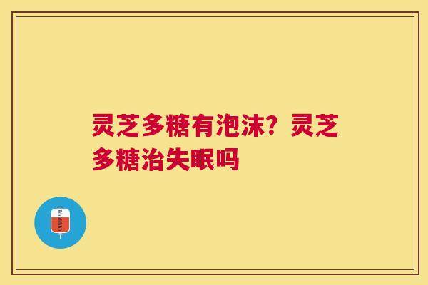 灵芝多糖有泡沫？灵芝多糖治失眠吗