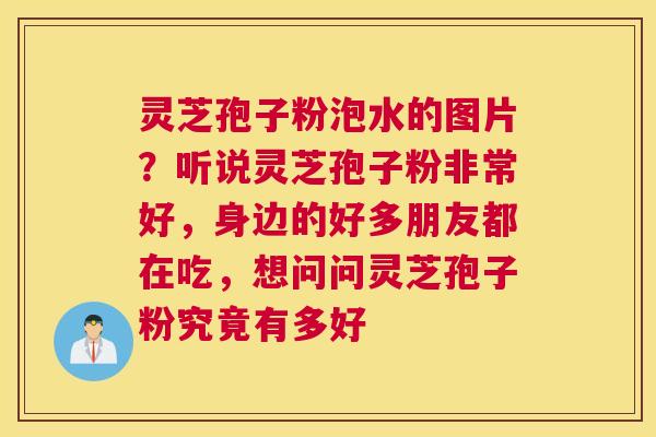 灵芝孢子粉泡水的图片？听说灵芝孢子粉非常好，身边的好多朋友都在吃，想问问灵芝孢子粉究竟有多好