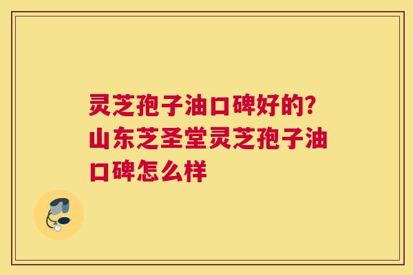 灵芝孢子油口碑好的？山东芝圣堂灵芝孢子油口碑怎么样