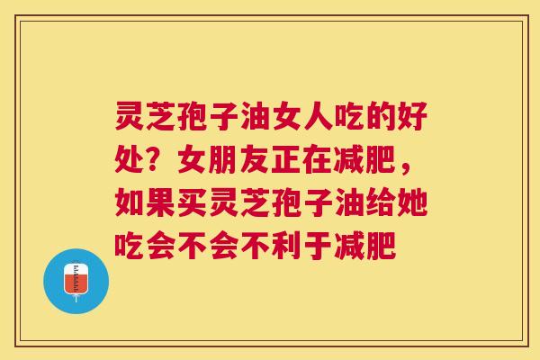 灵芝孢子油女人吃的好处？女朋友正在减肥，如果买灵芝孢子油给她吃会不会不利于减肥