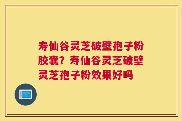 寿仙谷灵芝破壁孢子粉胶囊？寿仙谷灵芝破壁灵芝孢子粉效果好吗