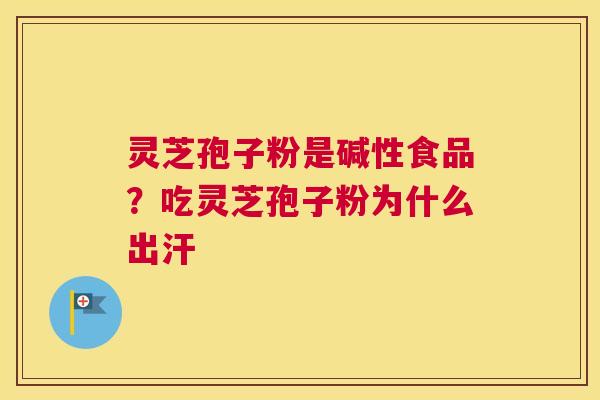 灵芝孢子粉是碱性食品?吃灵芝孢子粉为什么出汗 灵芝孢子粉是碱性食品?吃灵芝孢子粉为什么出汗
