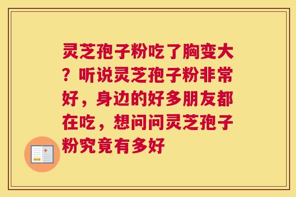 灵芝孢子粉吃了胸变大？听说灵芝孢子粉非常好，身边的好多朋友都在吃，想问问灵芝孢子粉究竟有多好