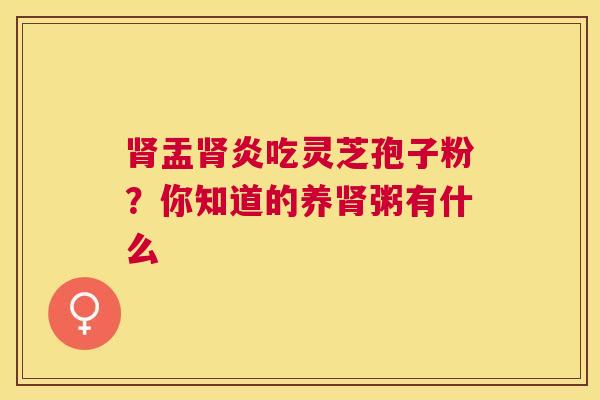 肾盂肾炎吃灵芝孢子粉？你知道的养肾粥有什么